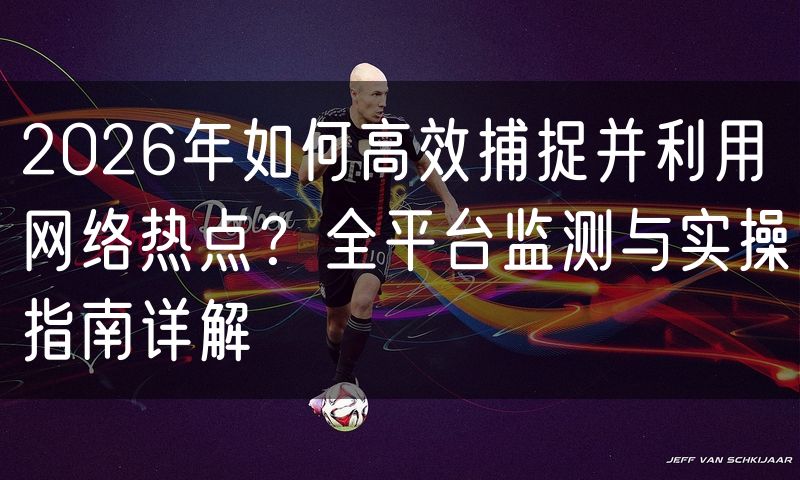 2026年如何高效捕捉并利用网络热点?全平台监测与实操指南详解
