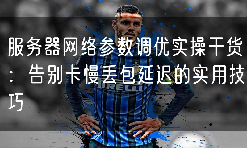 服务器网络参数调优实操干货：告别卡慢丢包延迟的实用技巧