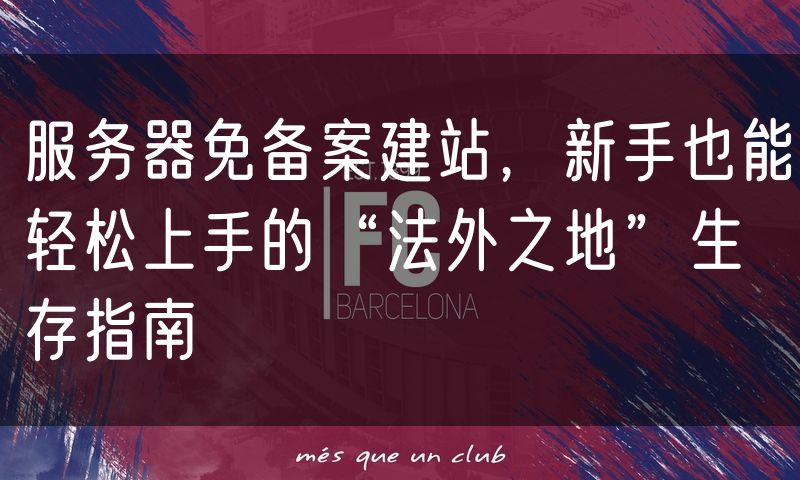 服务器免备案建站，新手也能轻松上手的“法外之地”生存指南