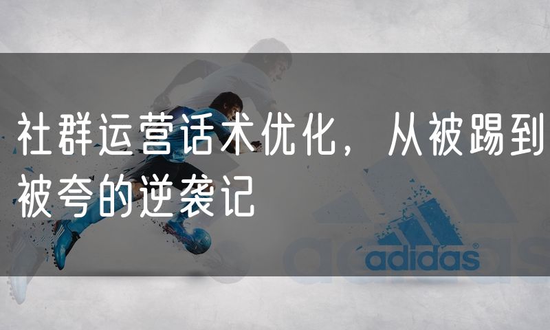 社群运营话术优化,从被踢到被夸的逆袭记