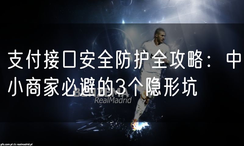支付接口安全防护全攻略:中小商家必避的3个隐形坑