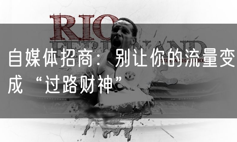 自媒体招商:别让你的流量变成“过路财神”