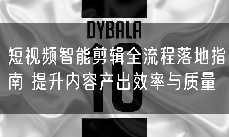 短视频智能剪辑全流程落地指南 提升内容产出效率与质量