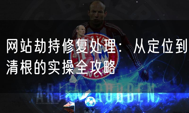 网站劫持修复处理:从定位到清根的实操全攻略