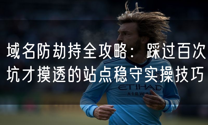 域名防劫持全攻略:踩过百次坑才摸透的站点稳守实操技巧