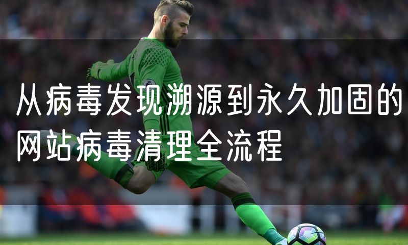 从病毒发现溯源到永久加固的网站病毒清理全流程