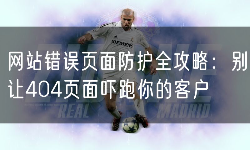 网站错误页面防护全攻略:别让404页面吓跑你的客户
