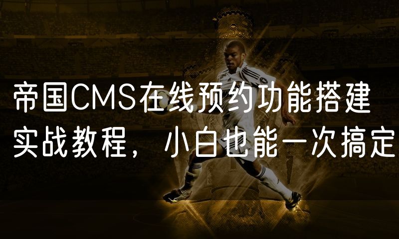 帝国CMS在线预约功能搭建实战教程，小白也能一次搞定