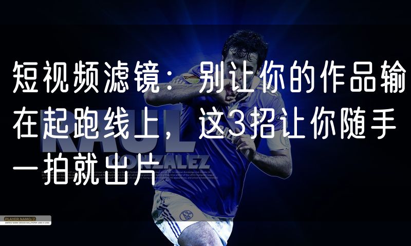 短视频滤镜：别让你的作品输在起跑线上，这3招让你随手一拍就出片