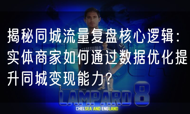 揭秘同城流量复盘核心逻辑:实体商家如何通过数据优化提升同城变现能力?