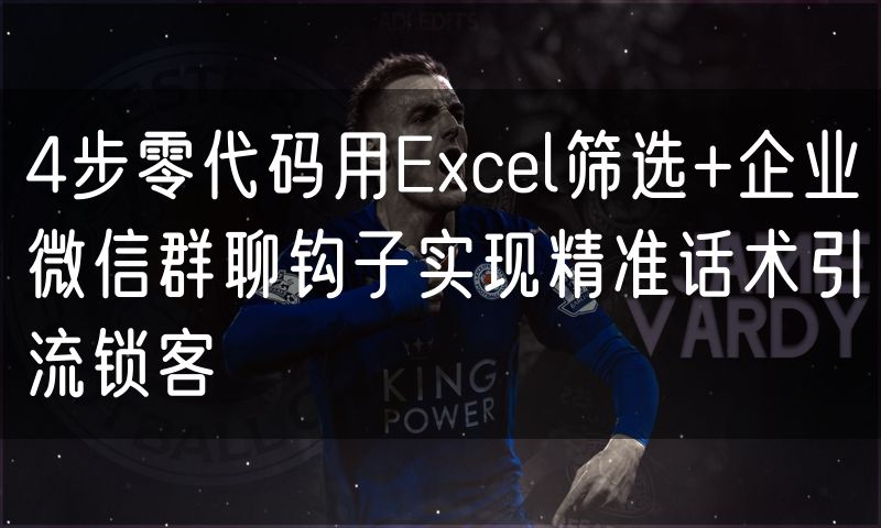 4步零代码用Excel筛选+企业微信群聊钩子实现精准话术引流锁客