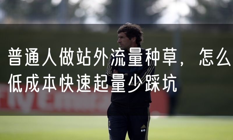 普通人做站外流量种草，怎么低成本快速起量少踩坑