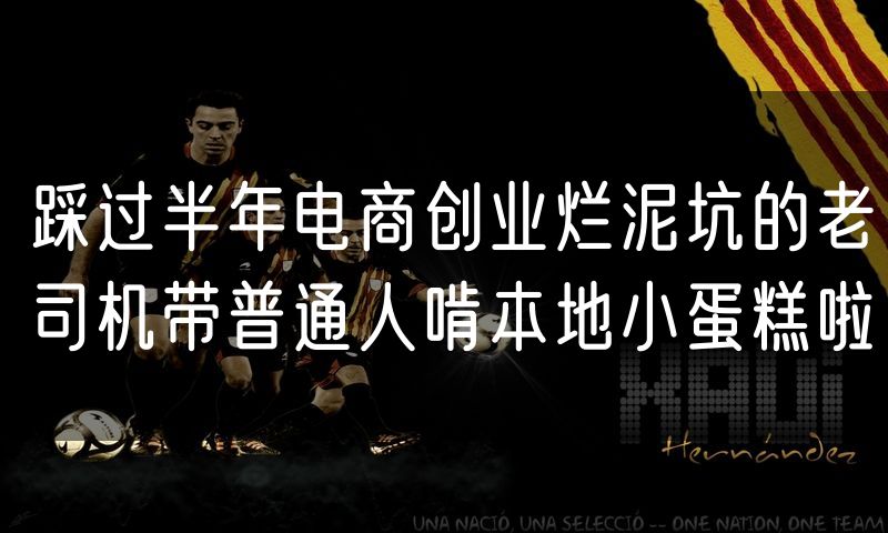 踩过半年电商创业烂泥坑的老司机带普通人啃本地小蛋糕啦