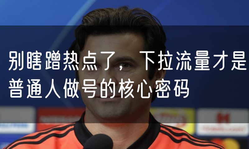 别瞎蹭热点了，下拉流量才是普通人做号的核心密码