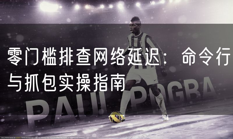 零门槛排查网络延迟:命令行与抓包实操指南