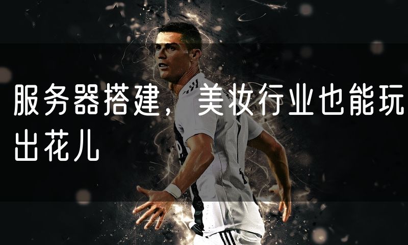 服务器搭建,美妆行业也能玩出花儿