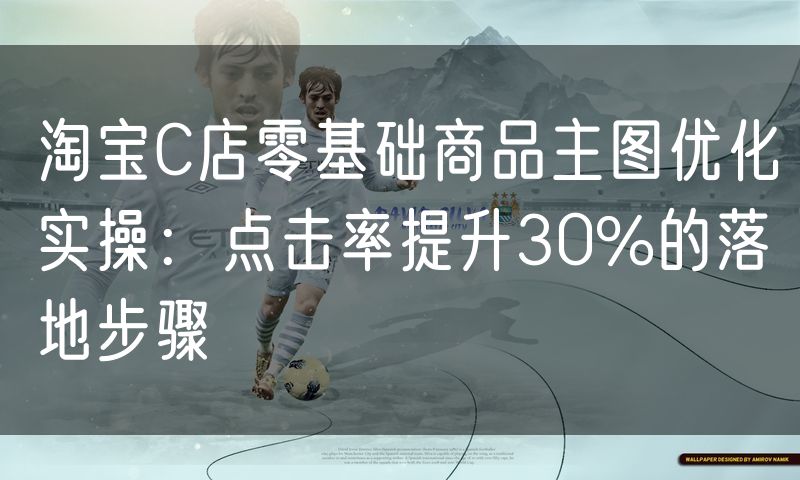 淘宝C店零基础商品主图优化实操：点击率提升30%的落地步骤