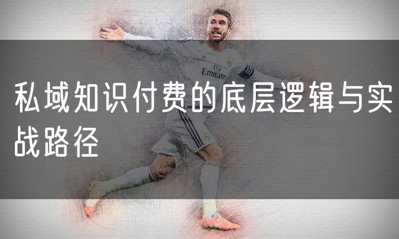 私域知识付费的底层逻辑与实战路径