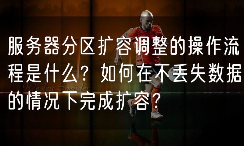 服务器分区扩容调整的操作流程是什么?如何在不丢失数据的情况下完成扩容?