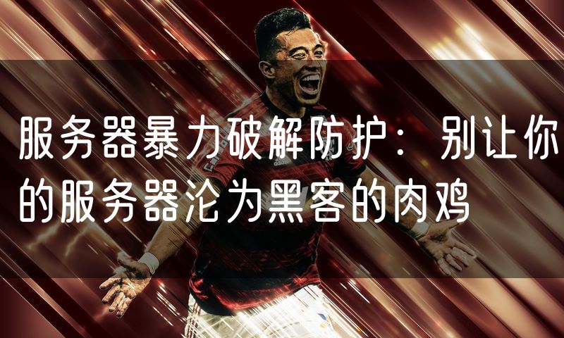 服务器暴力破解防护:别让你的服务器沦为黑客的肉鸡