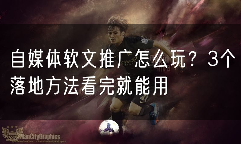 自媒体软文推广怎么玩?3个落地方法看完就能用