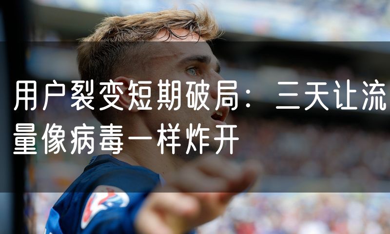 用户裂变短期破局:三天让流量像病毒一样炸开