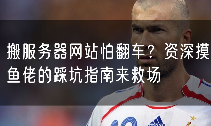 搬服务器网站怕翻车?资深摸鱼佬的踩坑指南来救场