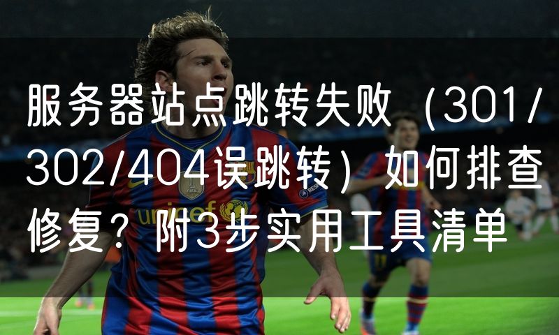 服务器站点跳转失败(301/302/404误跳转)如何排查修复?附3步实用工具清单