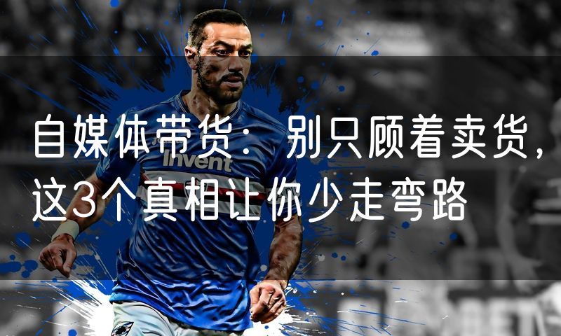 自媒体带货:别只顾着卖货,这3个真相让你少走弯路