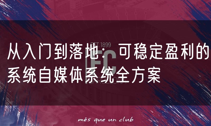 从入门到落地:可稳定盈利的系统自媒体系统全方案