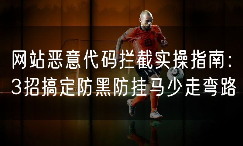 网站恶意代码拦截实操指南:3招搞定防黑防挂马少走弯路
