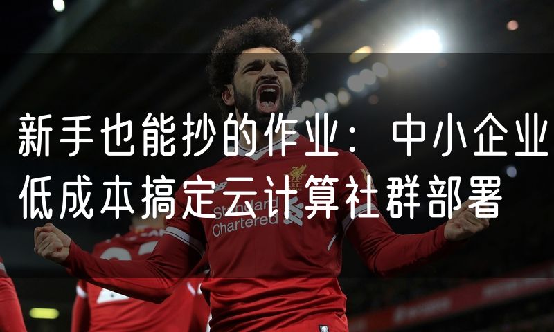 新手也能抄的作业：中小企业低成本搞定云计算社群部署