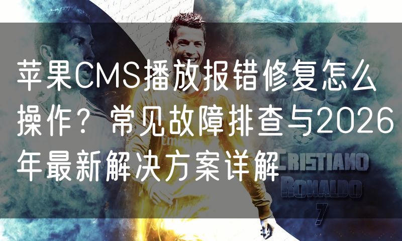 苹果CMS播放报错修复怎么操作？常见故障排查与2026年最新解决方案详解