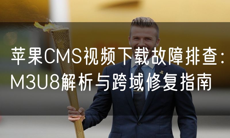 苹果CMS视频下载故障排查:M3U8解析与跨域修复指南