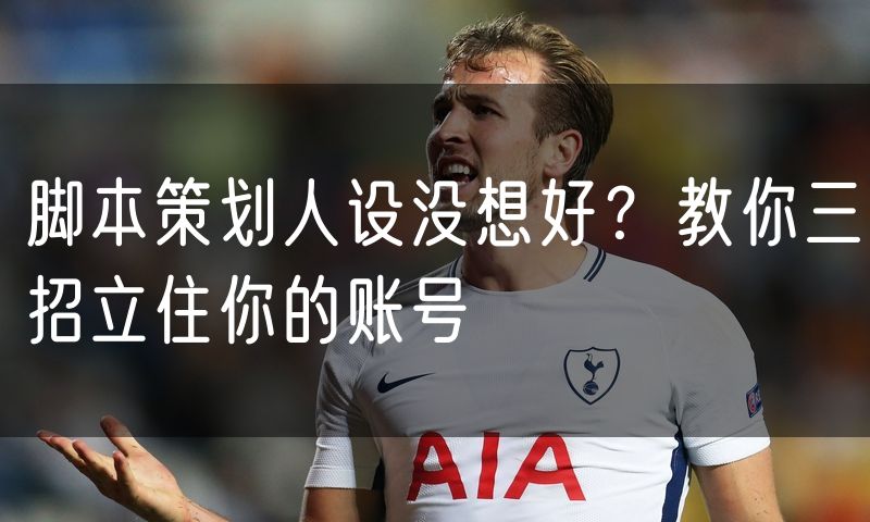 脚本策划人设没想好?教你三招立住你的账号