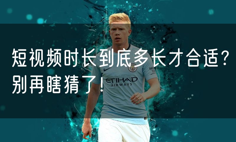 短视频时长到底多长才合适?别再瞎猜了!
