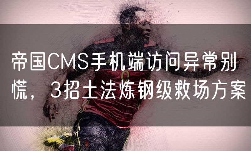帝国CMS手机端访问异常别慌,3招土法炼钢级救场方案