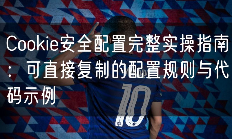 Cookie安全配置完整实操指南:可直接复制的配置规则与代码示例