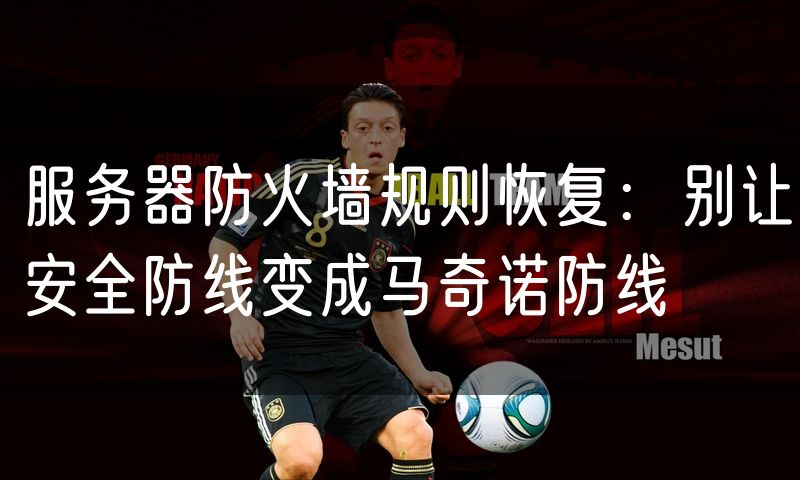 服务器防火墙规则恢复:别让安全防线变成马奇诺防线