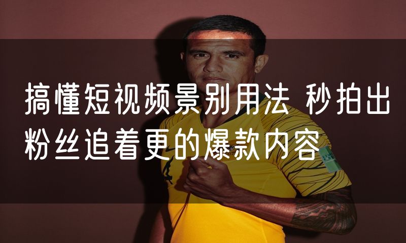 搞懂短视频景别用法 秒拍出粉丝追着更的爆款内容