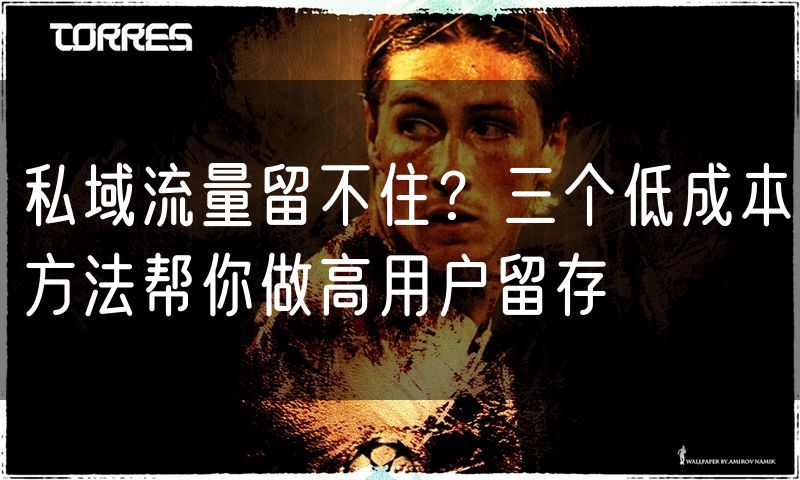 私域流量留不住?三个低成本方法帮你做高用户留存