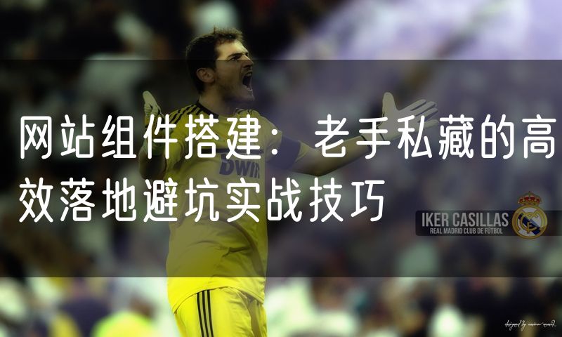 网站组件搭建：老手私藏的高效落地避坑实战技巧