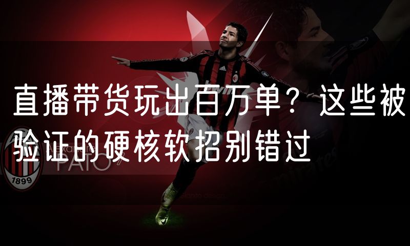 直播带货玩出百万单?这些被验证的硬核软招别错过