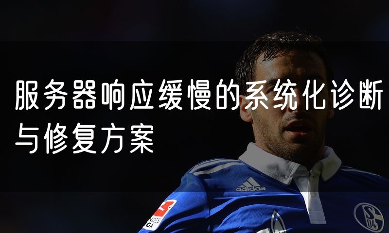 服务器响应缓慢的系统化诊断与修复方案