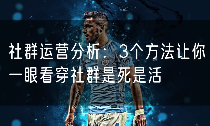 社群运营分析：3个方法让你一眼看穿社群是死是活