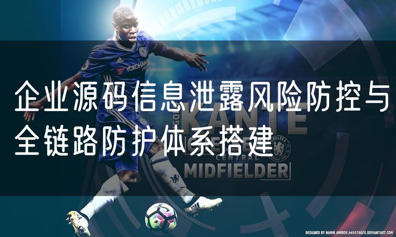 企业源码信息泄露风险防控与全链路防护体系搭建