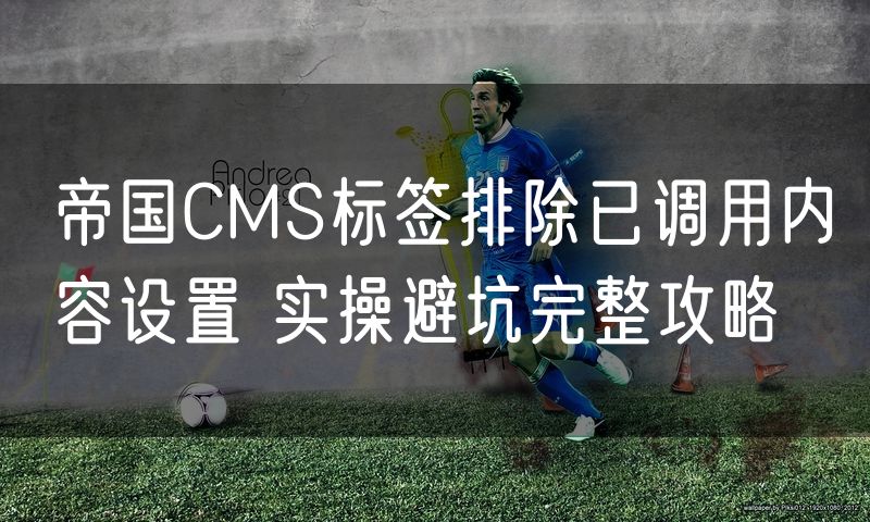 帝国CMS标签排除已调用内容设置 实操避坑完整攻略