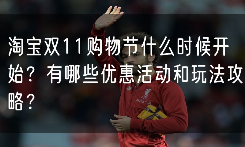淘宝双11购物节什么时候开始？有哪些优惠活动和玩法攻略？