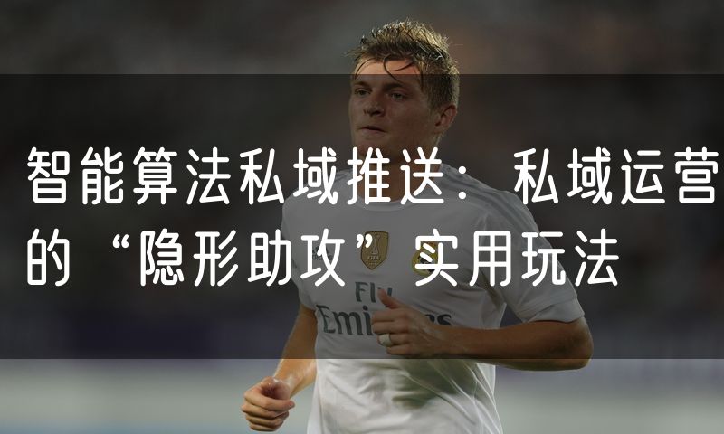 智能算法私域推送:私域运营的“隐形助攻”实用玩法