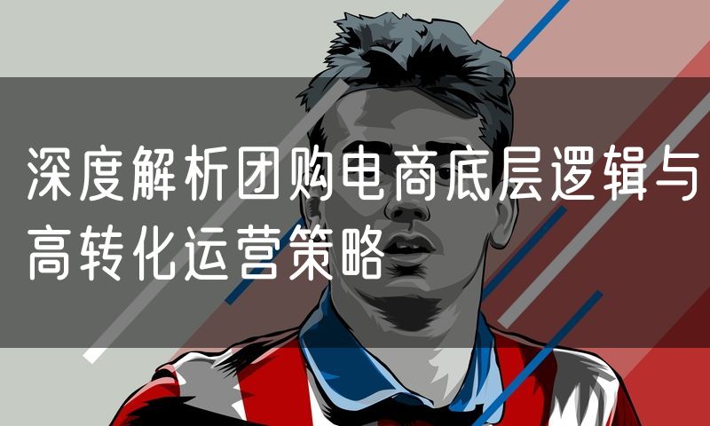 深度解析团购电商底层逻辑与高转化运营策略
